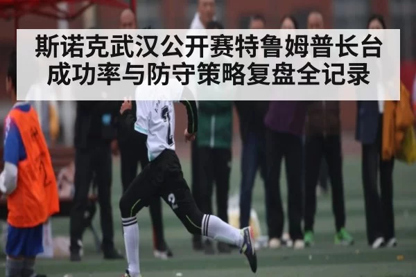 斯诺克武汉公开赛特鲁姆普长台成功率与防守策略复盘全记录