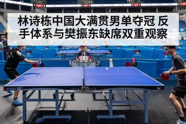 林诗栋中国大满贯男单夺冠 反手体系与樊振东缺席双重观察